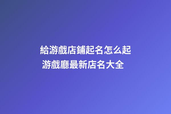 給游戲店鋪起名怎么起 游戲廳最新店名大全-第1張-店鋪起名-玄機派